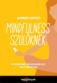 Amber Hatch: Mindfulness szülőknek - Nyugodtabb, boldogabb élet kisgyerekkel